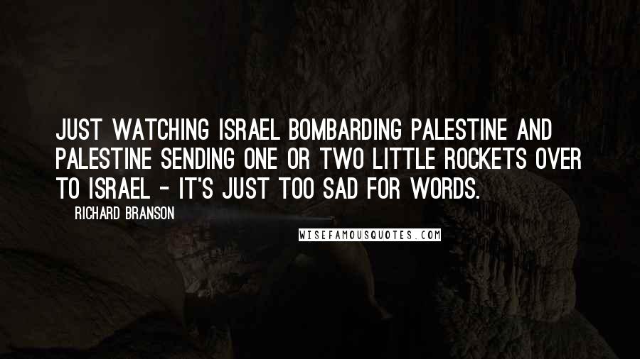 Richard Branson Quotes: Just watching Israel bombarding Palestine and Palestine sending one or two little rockets over to Israel - it's just too sad for words.