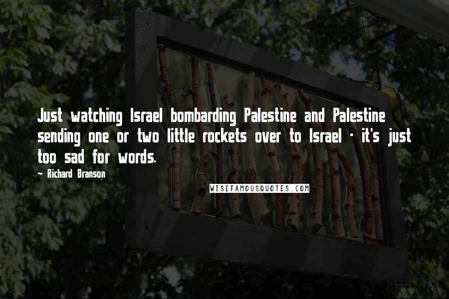 Richard Branson Quotes: Just watching Israel bombarding Palestine and Palestine sending one or two little rockets over to Israel - it's just too sad for words.