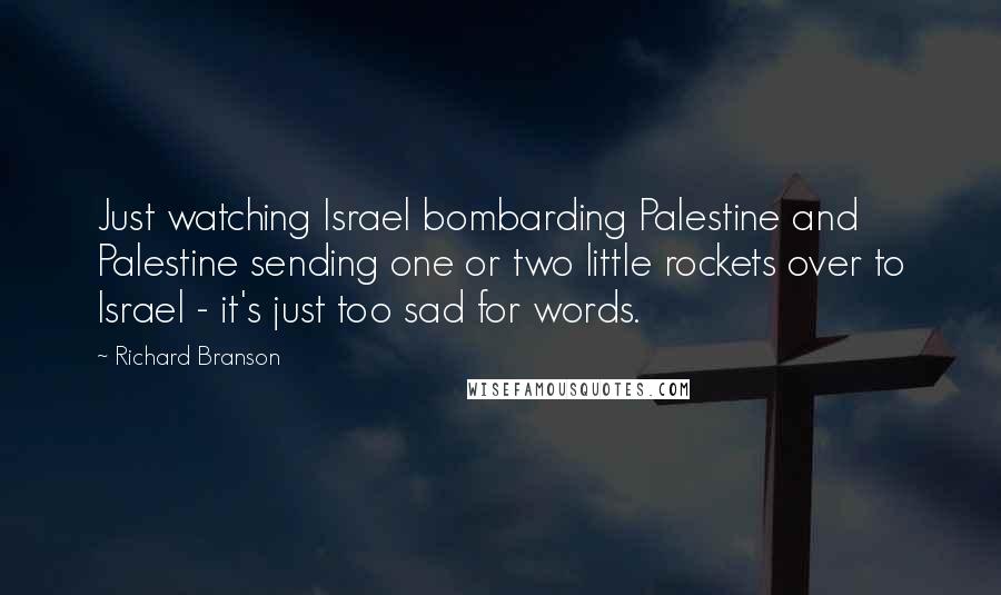 Richard Branson Quotes: Just watching Israel bombarding Palestine and Palestine sending one or two little rockets over to Israel - it's just too sad for words.