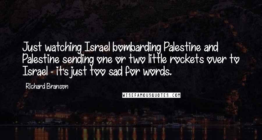 Richard Branson Quotes: Just watching Israel bombarding Palestine and Palestine sending one or two little rockets over to Israel - it's just too sad for words.