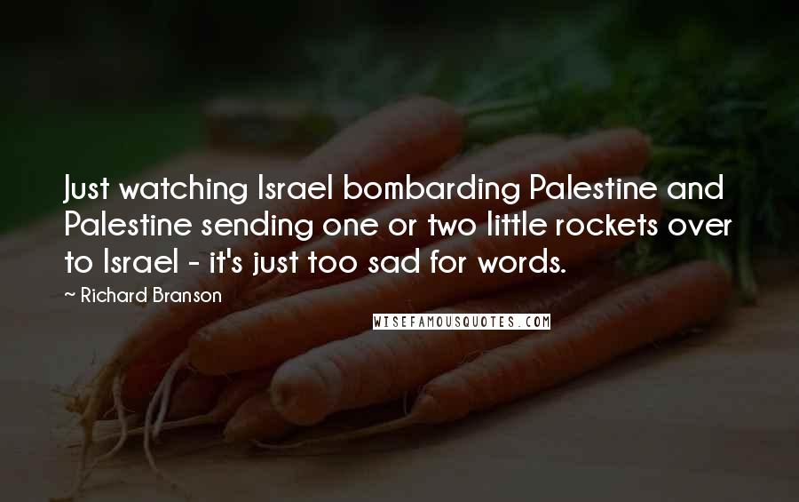 Richard Branson Quotes: Just watching Israel bombarding Palestine and Palestine sending one or two little rockets over to Israel - it's just too sad for words.