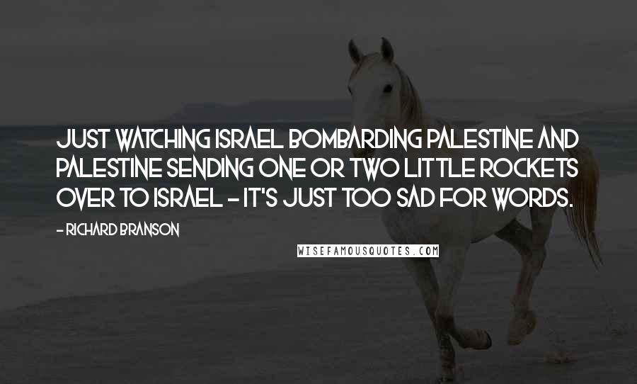 Richard Branson Quotes: Just watching Israel bombarding Palestine and Palestine sending one or two little rockets over to Israel - it's just too sad for words.