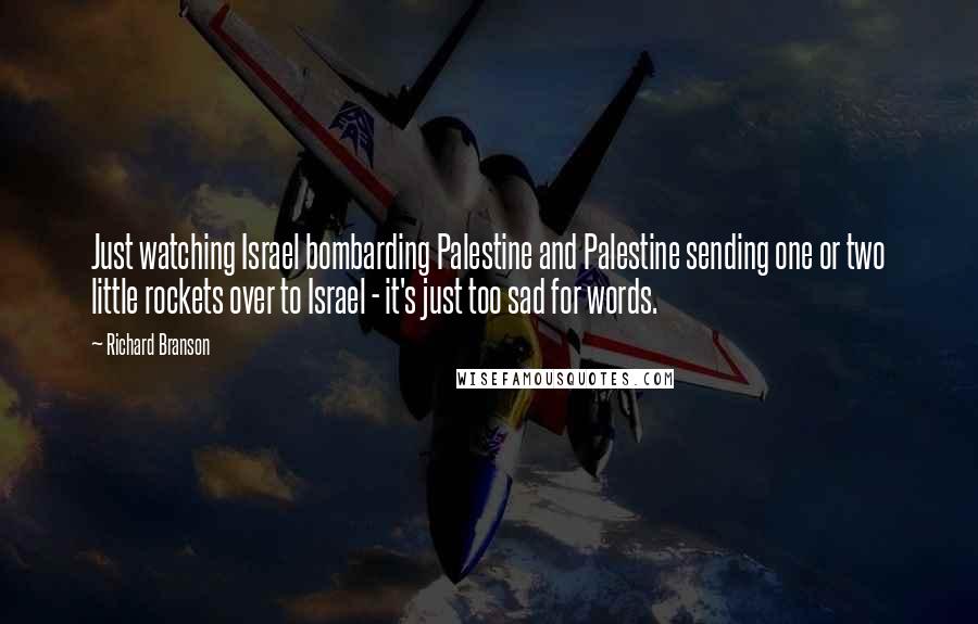 Richard Branson Quotes: Just watching Israel bombarding Palestine and Palestine sending one or two little rockets over to Israel - it's just too sad for words.
