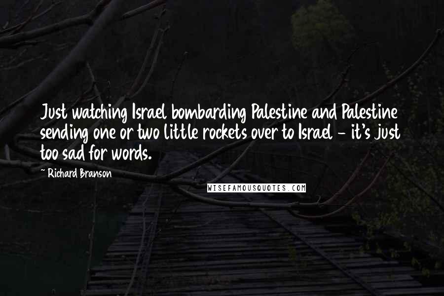 Richard Branson Quotes: Just watching Israel bombarding Palestine and Palestine sending one or two little rockets over to Israel - it's just too sad for words.