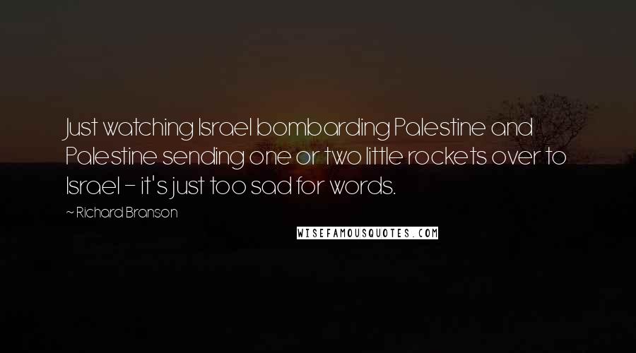 Richard Branson Quotes: Just watching Israel bombarding Palestine and Palestine sending one or two little rockets over to Israel - it's just too sad for words.