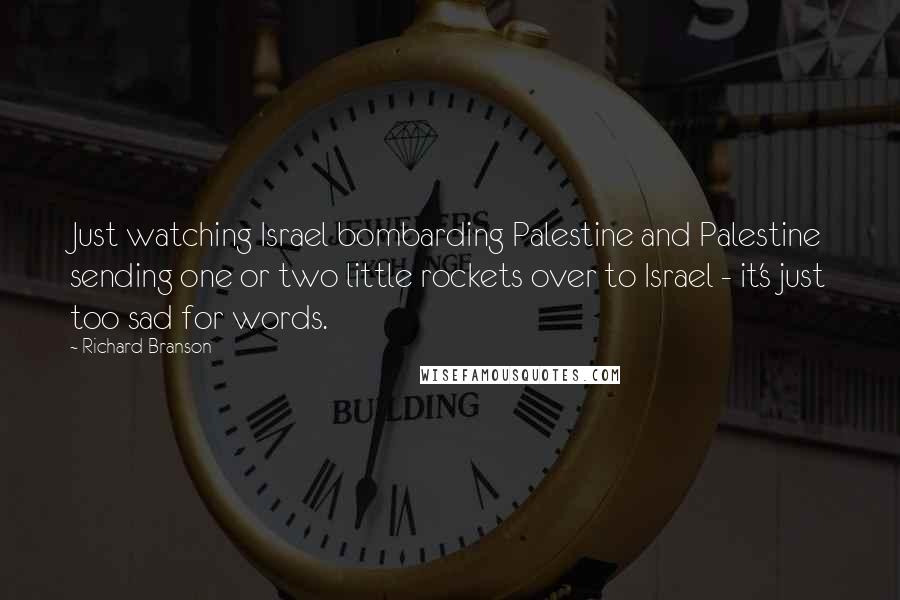 Richard Branson Quotes: Just watching Israel bombarding Palestine and Palestine sending one or two little rockets over to Israel - it's just too sad for words.