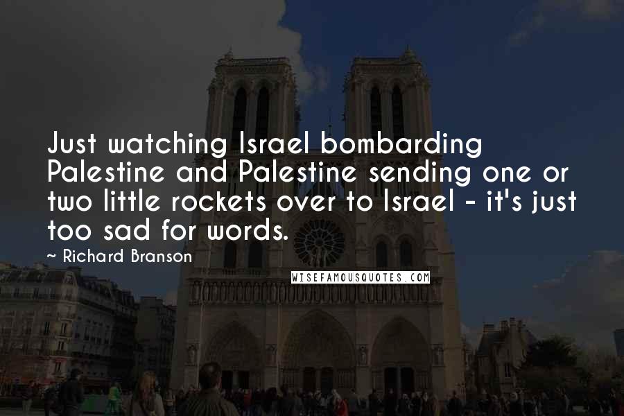 Richard Branson Quotes: Just watching Israel bombarding Palestine and Palestine sending one or two little rockets over to Israel - it's just too sad for words.