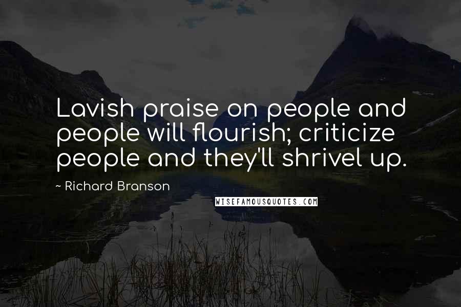 Richard Branson Quotes: Lavish praise on people and people will flourish; criticize people and they'll shrivel up.