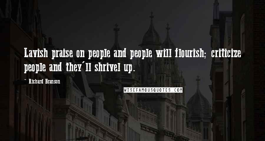 Richard Branson Quotes: Lavish praise on people and people will flourish; criticize people and they'll shrivel up.