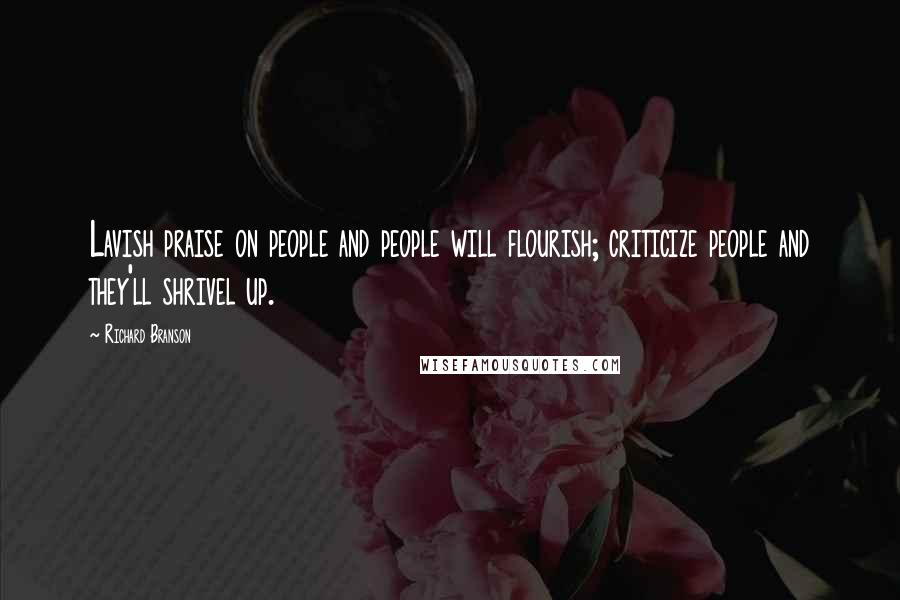 Richard Branson Quotes: Lavish praise on people and people will flourish; criticize people and they'll shrivel up.