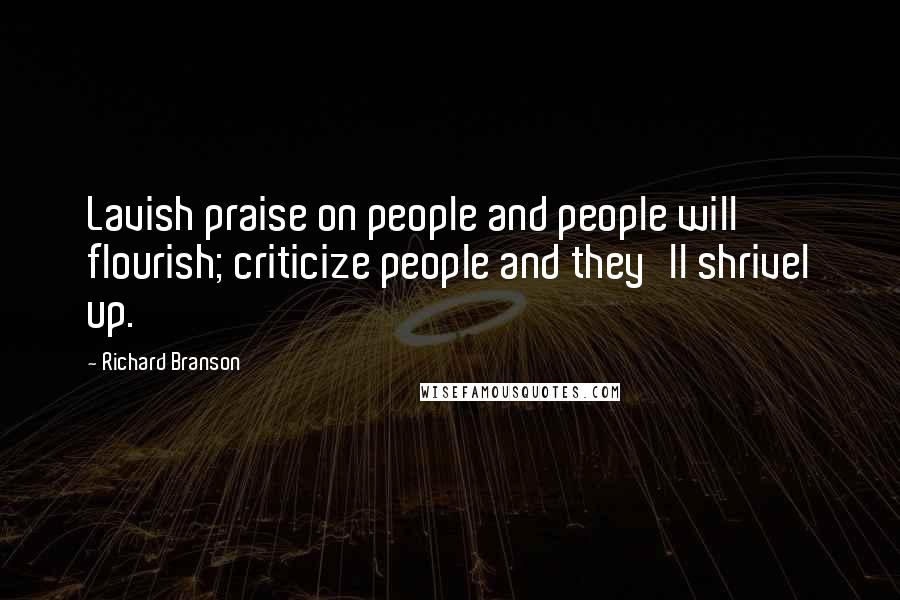 Richard Branson Quotes: Lavish praise on people and people will flourish; criticize people and they'll shrivel up.