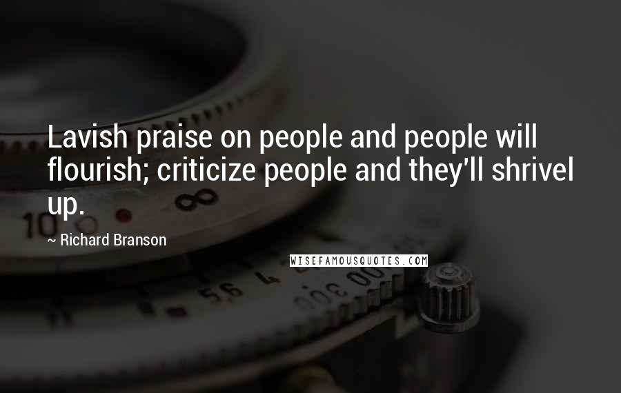 Richard Branson Quotes: Lavish praise on people and people will flourish; criticize people and they'll shrivel up.