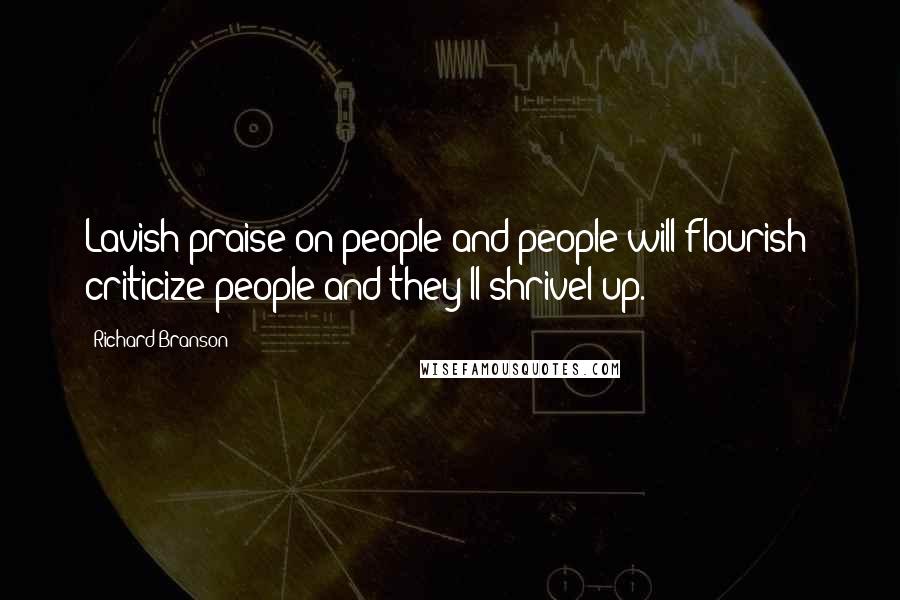 Richard Branson Quotes: Lavish praise on people and people will flourish; criticize people and they'll shrivel up.