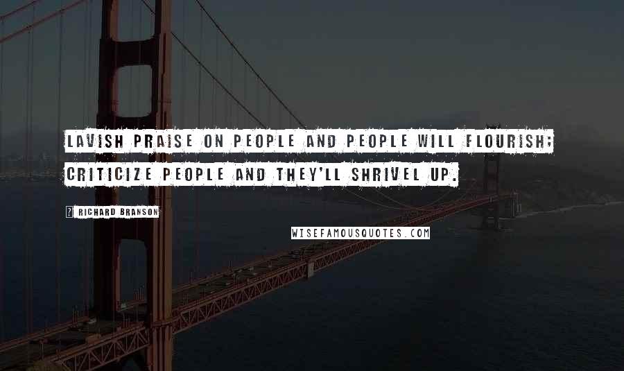 Richard Branson Quotes: Lavish praise on people and people will flourish; criticize people and they'll shrivel up.