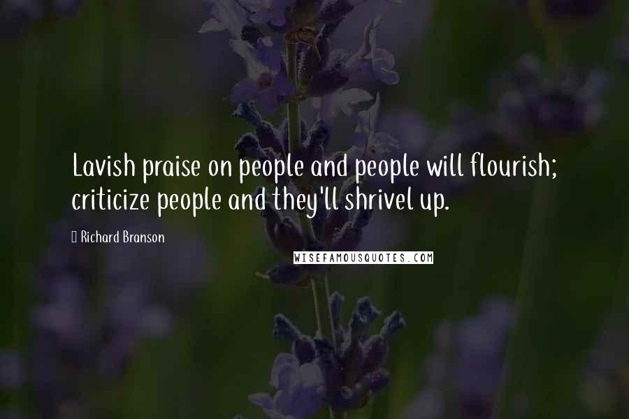 Richard Branson Quotes: Lavish praise on people and people will flourish; criticize people and they'll shrivel up.