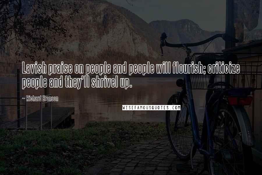 Richard Branson Quotes: Lavish praise on people and people will flourish; criticize people and they'll shrivel up.