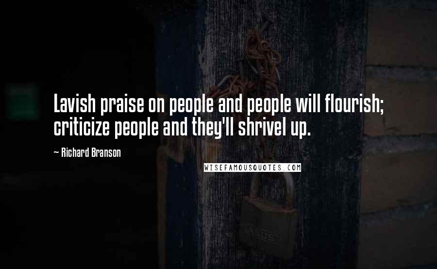 Richard Branson Quotes: Lavish praise on people and people will flourish; criticize people and they'll shrivel up.