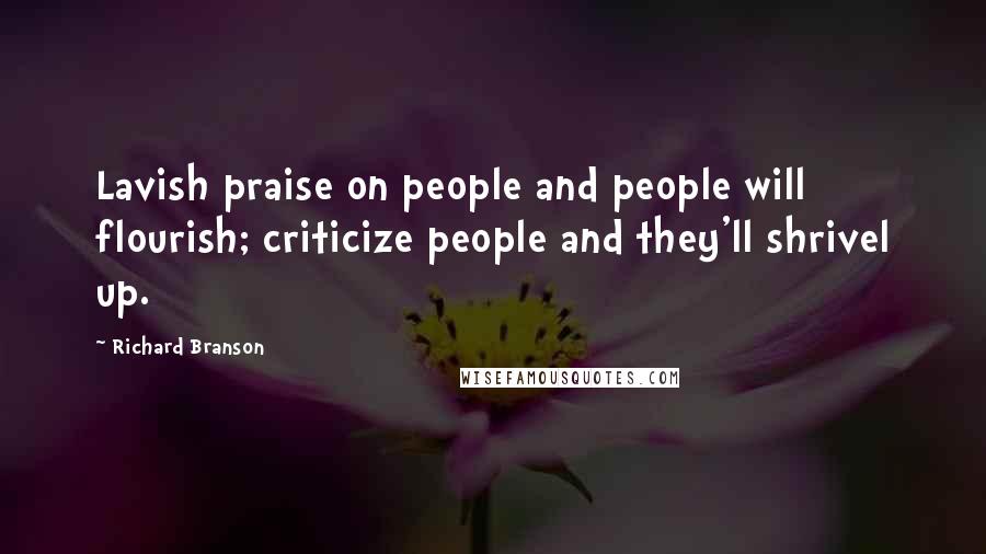 Richard Branson Quotes: Lavish praise on people and people will flourish; criticize people and they'll shrivel up.