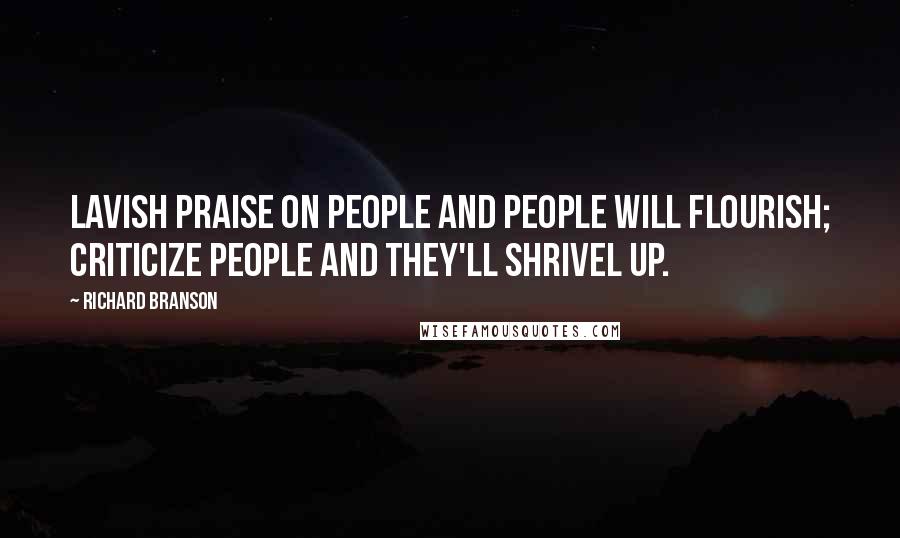 Richard Branson Quotes: Lavish praise on people and people will flourish; criticize people and they'll shrivel up.