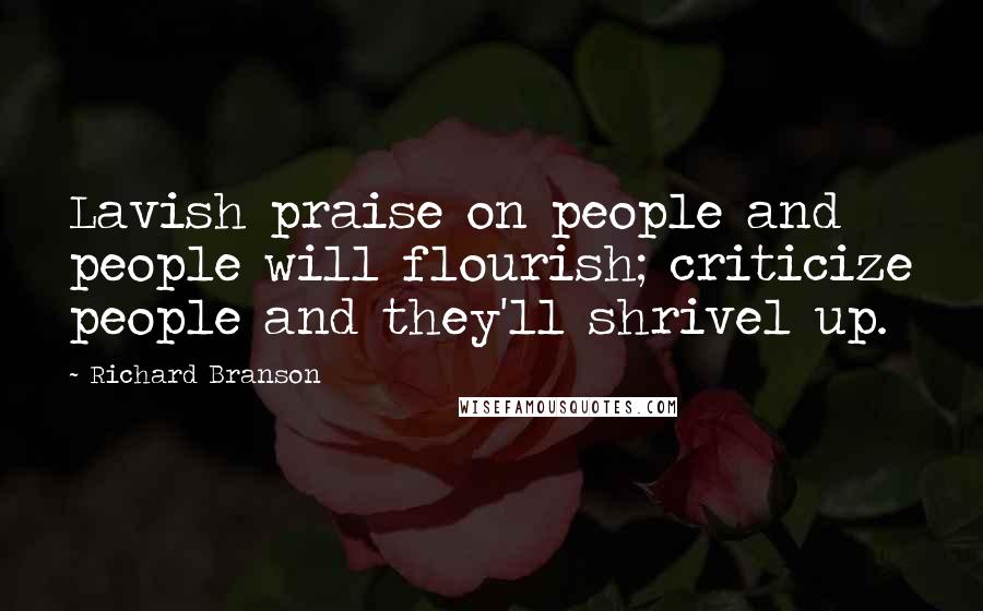 Richard Branson Quotes: Lavish praise on people and people will flourish; criticize people and they'll shrivel up.