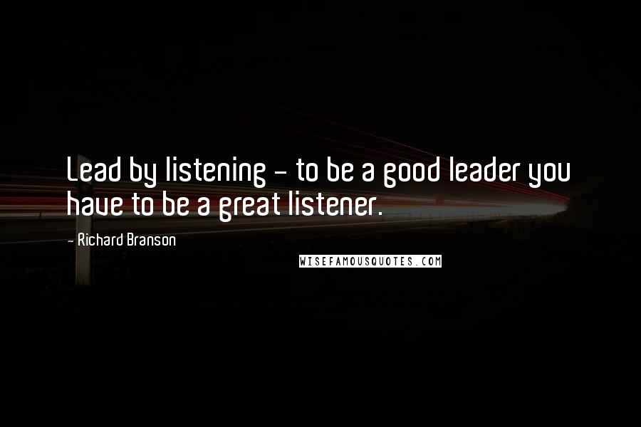 Richard Branson Quotes: Lead by listening - to be a good leader you have to be a great listener.