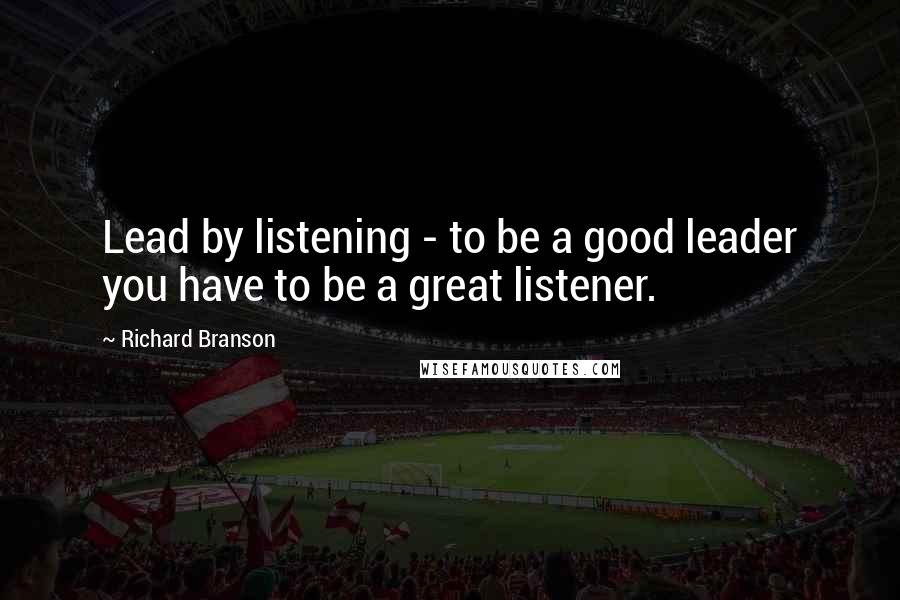 Richard Branson Quotes: Lead by listening - to be a good leader you have to be a great listener.