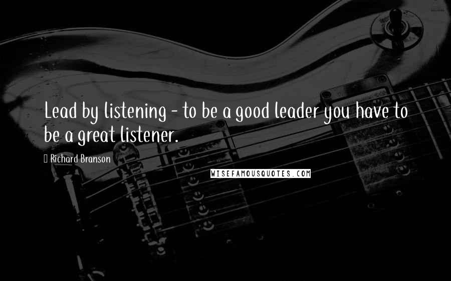 Richard Branson Quotes: Lead by listening - to be a good leader you have to be a great listener.
