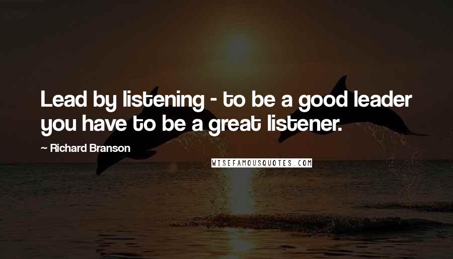 Richard Branson Quotes: Lead by listening - to be a good leader you have to be a great listener.