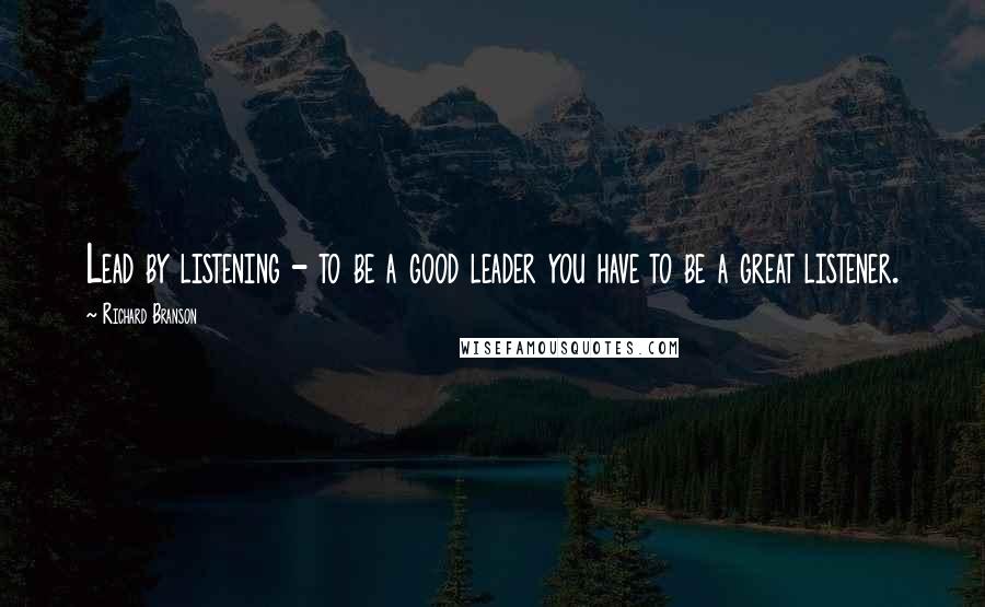 Richard Branson Quotes: Lead by listening - to be a good leader you have to be a great listener.