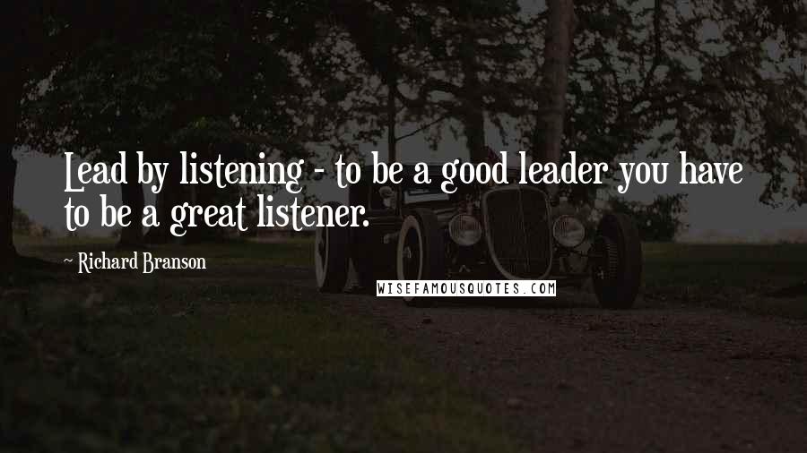 Richard Branson Quotes: Lead by listening - to be a good leader you have to be a great listener.