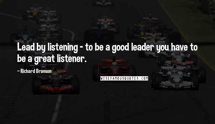 Richard Branson Quotes: Lead by listening - to be a good leader you have to be a great listener.