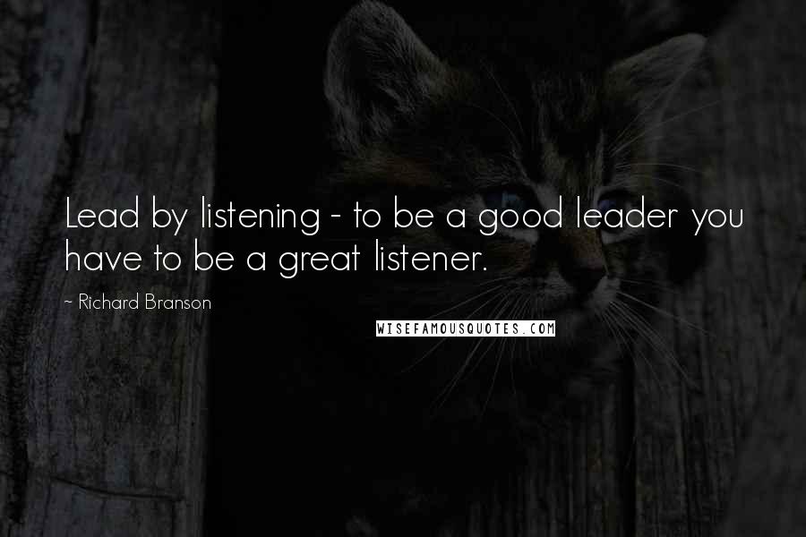 Richard Branson Quotes: Lead by listening - to be a good leader you have to be a great listener.