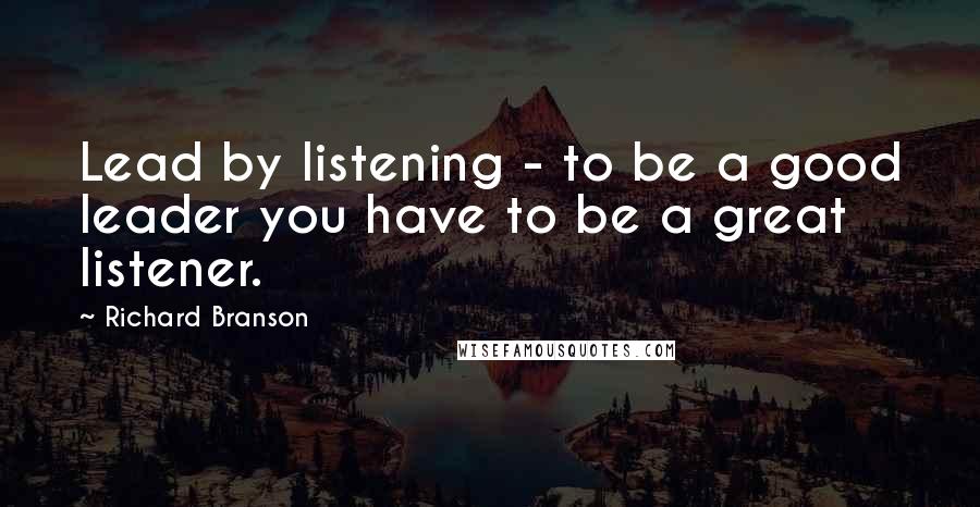 Richard Branson Quotes: Lead by listening - to be a good leader you have to be a great listener.