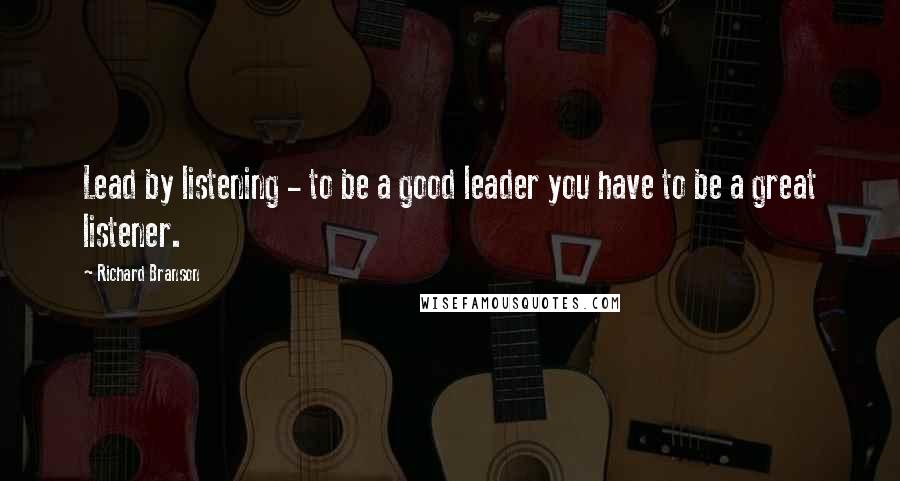Richard Branson Quotes: Lead by listening - to be a good leader you have to be a great listener.