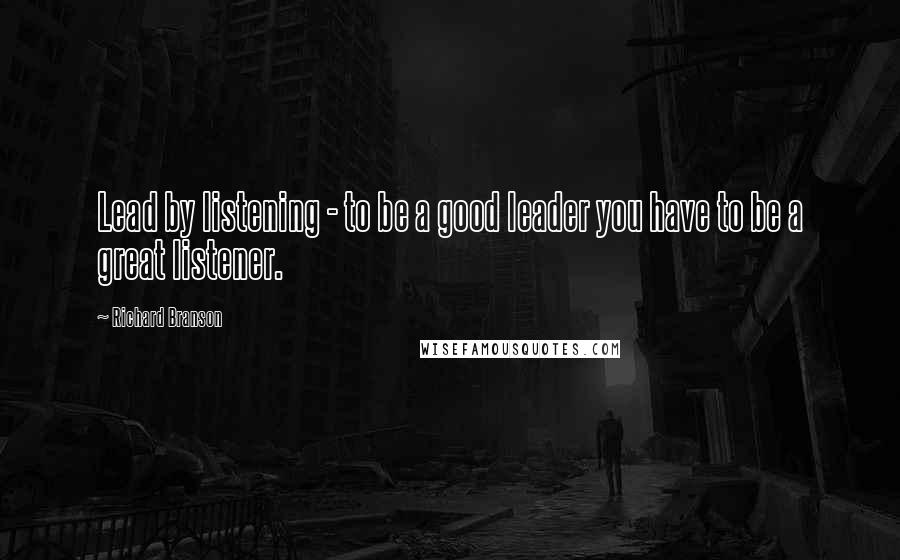 Richard Branson Quotes: Lead by listening - to be a good leader you have to be a great listener.