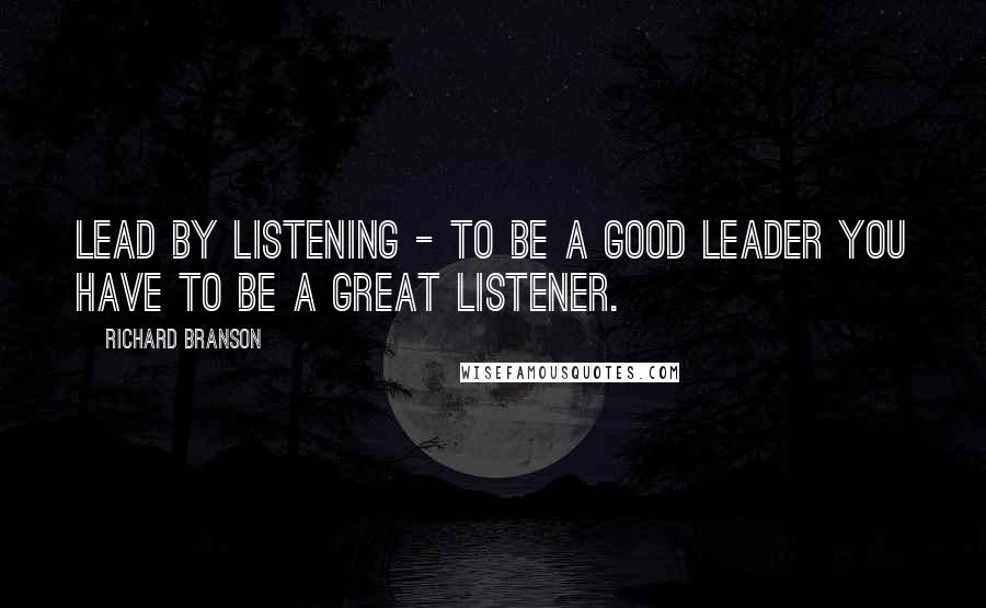 Richard Branson Quotes: Lead by listening - to be a good leader you have to be a great listener.