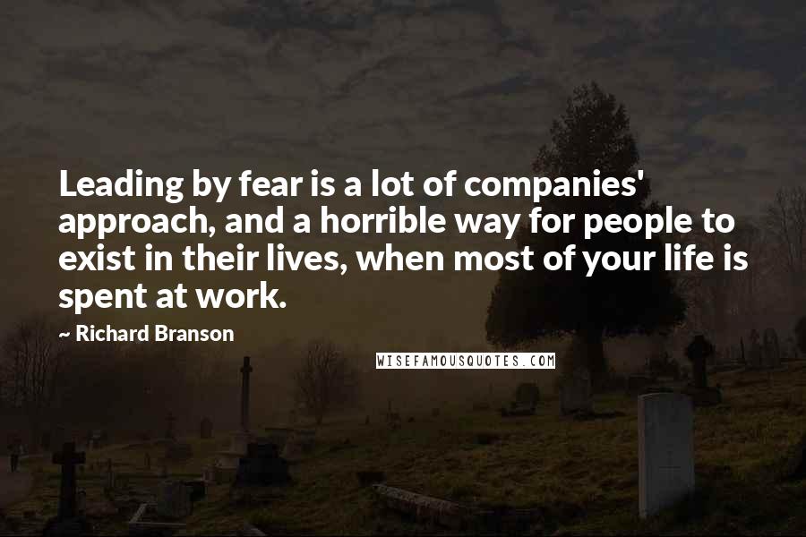 Richard Branson Quotes: Leading by fear is a lot of companies' approach, and a horrible way for people to exist in their lives, when most of your life is spent at work.