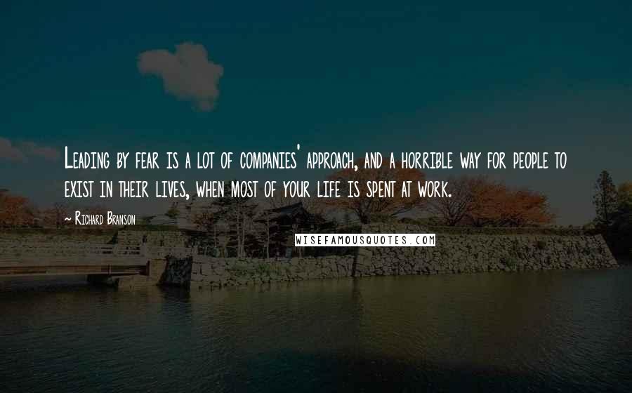 Richard Branson Quotes: Leading by fear is a lot of companies' approach, and a horrible way for people to exist in their lives, when most of your life is spent at work.