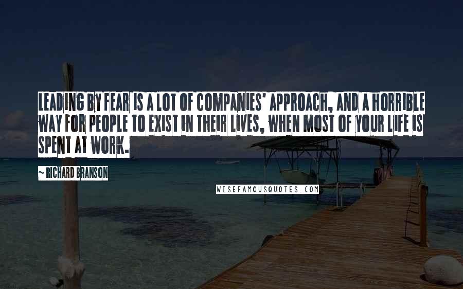 Richard Branson Quotes: Leading by fear is a lot of companies' approach, and a horrible way for people to exist in their lives, when most of your life is spent at work.