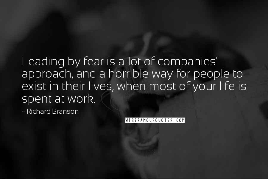 Richard Branson Quotes: Leading by fear is a lot of companies' approach, and a horrible way for people to exist in their lives, when most of your life is spent at work.