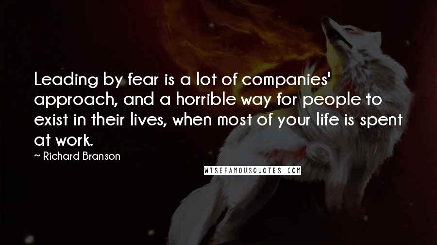 Richard Branson Quotes: Leading by fear is a lot of companies' approach, and a horrible way for people to exist in their lives, when most of your life is spent at work.