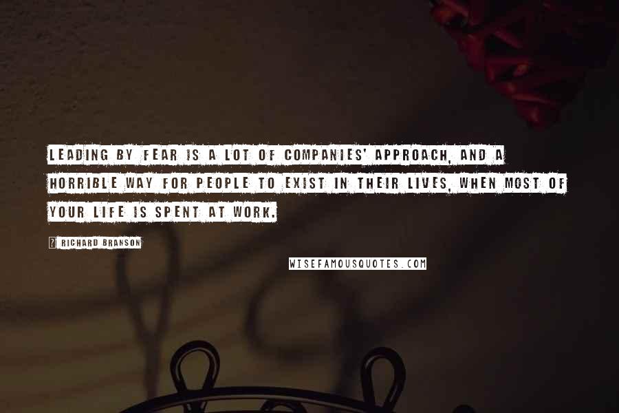 Richard Branson Quotes: Leading by fear is a lot of companies' approach, and a horrible way for people to exist in their lives, when most of your life is spent at work.