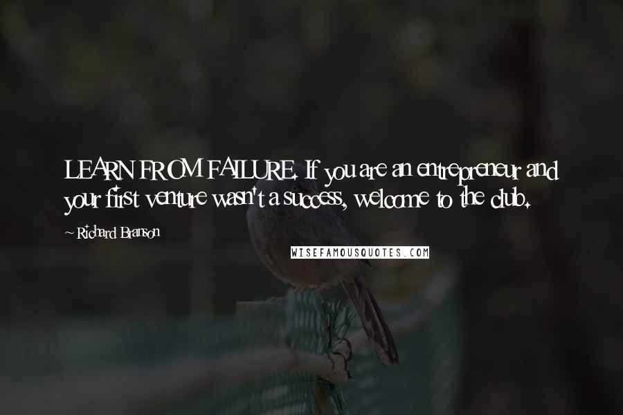 Richard Branson Quotes: LEARN FROM FAILURE. If you are an entrepreneur and your first venture wasn't a success, welcome to the club.