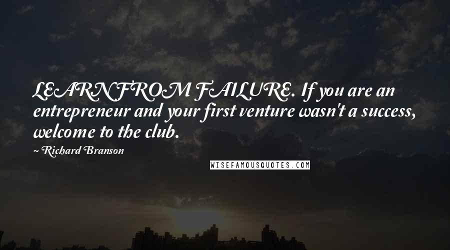 Richard Branson Quotes: LEARN FROM FAILURE. If you are an entrepreneur and your first venture wasn't a success, welcome to the club.