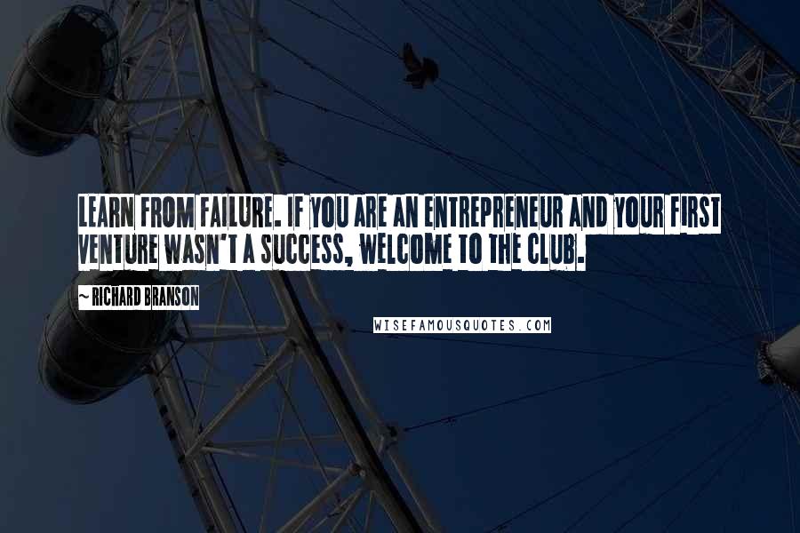 Richard Branson Quotes: LEARN FROM FAILURE. If you are an entrepreneur and your first venture wasn't a success, welcome to the club.