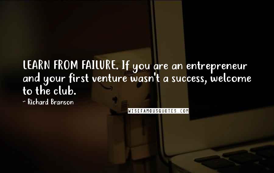 Richard Branson Quotes: LEARN FROM FAILURE. If you are an entrepreneur and your first venture wasn't a success, welcome to the club.