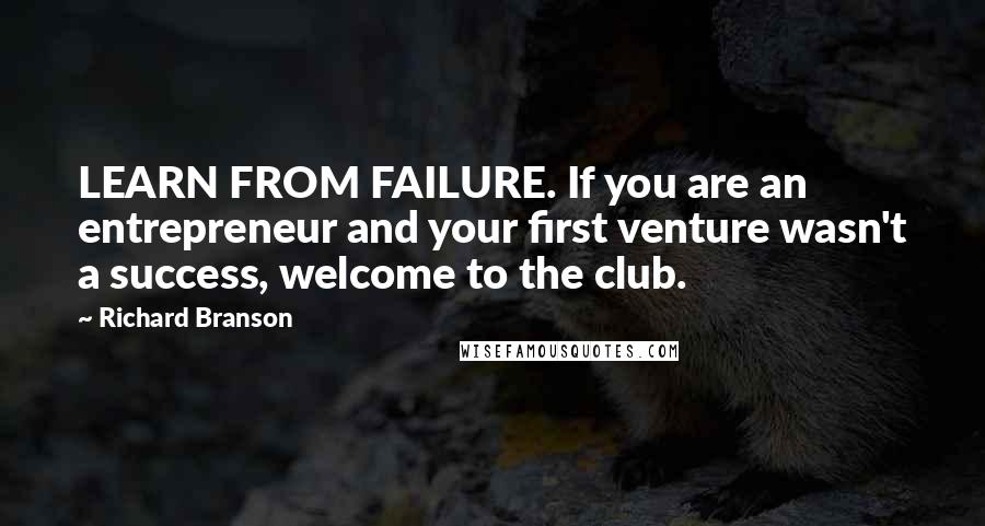 Richard Branson Quotes: LEARN FROM FAILURE. If you are an entrepreneur and your first venture wasn't a success, welcome to the club.