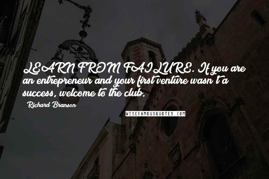 Richard Branson Quotes: LEARN FROM FAILURE. If you are an entrepreneur and your first venture wasn't a success, welcome to the club.