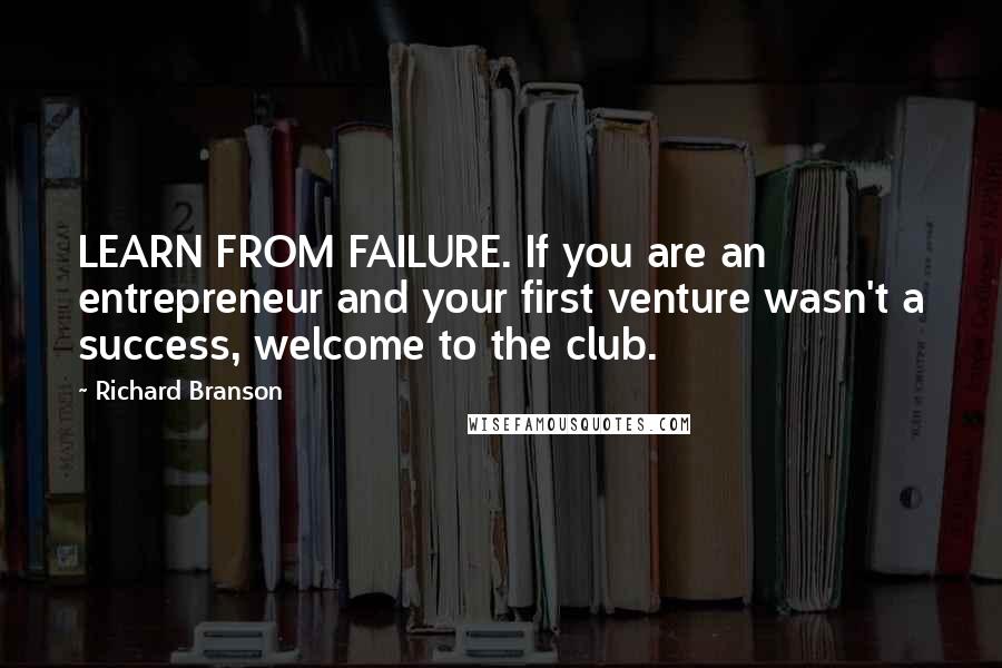 Richard Branson Quotes: LEARN FROM FAILURE. If you are an entrepreneur and your first venture wasn't a success, welcome to the club.