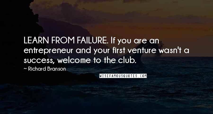 Richard Branson Quotes: LEARN FROM FAILURE. If you are an entrepreneur and your first venture wasn't a success, welcome to the club.